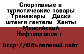 Спортивные и туристические товары Тренажеры - Диски,штанги,гантели. Ханты-Мансийский,Нефтеюганск г.